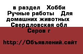  в раздел : Хобби. Ручные работы » Для домашних животных . Свердловская обл.,Серов г.